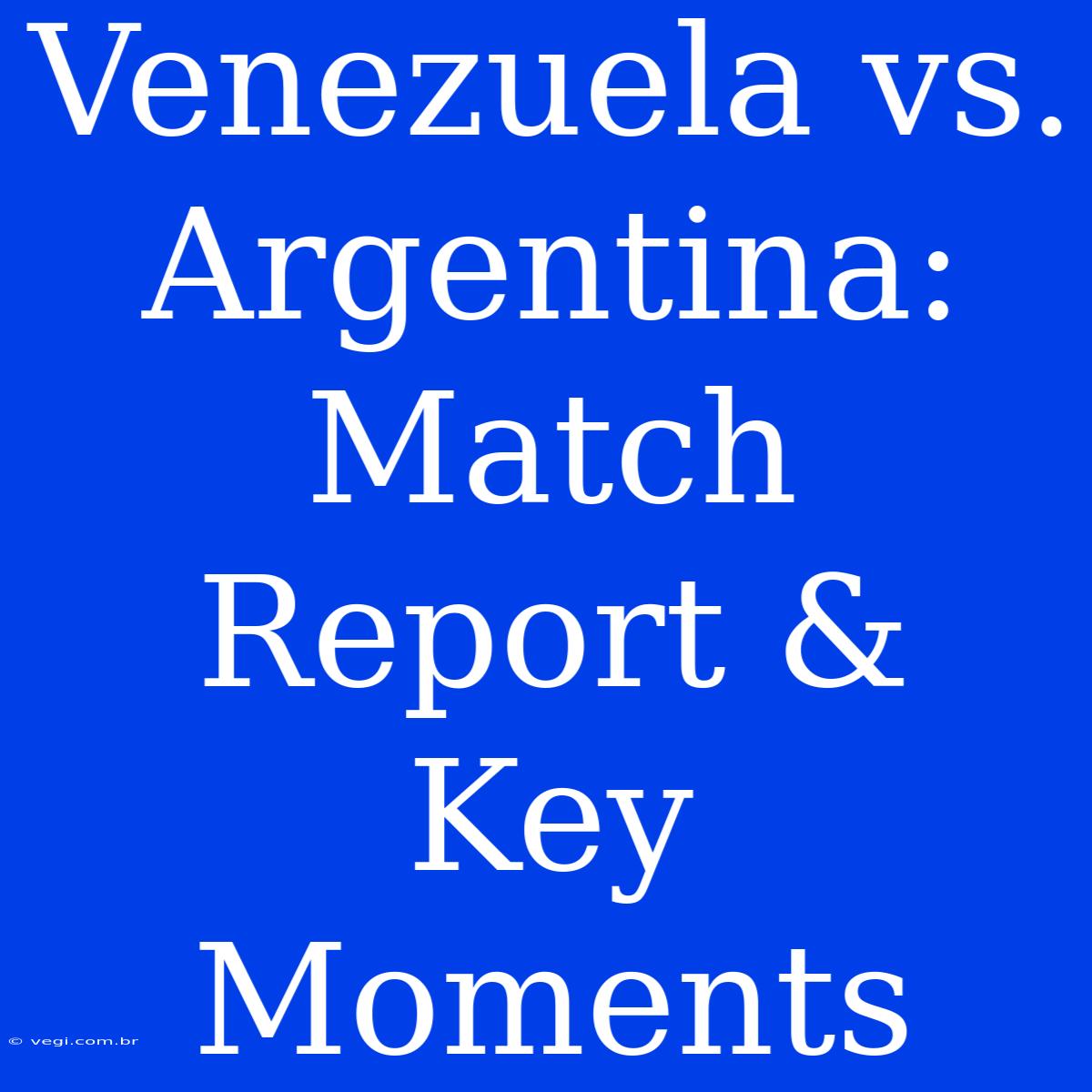 Venezuela Vs. Argentina: Match Report & Key Moments