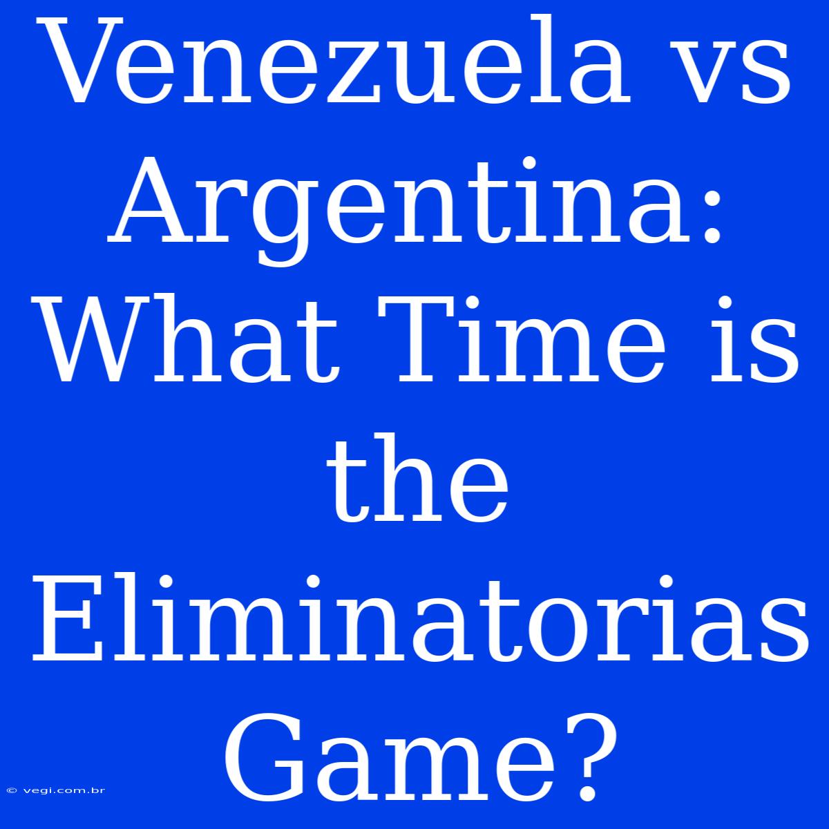 Venezuela Vs Argentina: What Time Is The Eliminatorias Game?