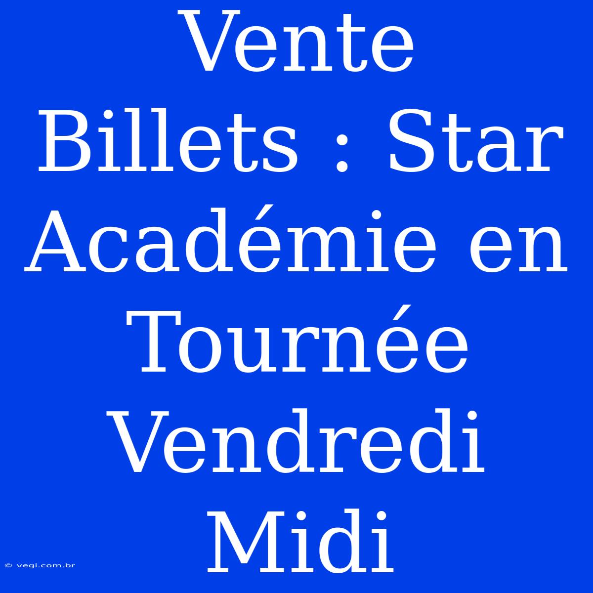 Vente Billets : Star Académie En Tournée Vendredi Midi