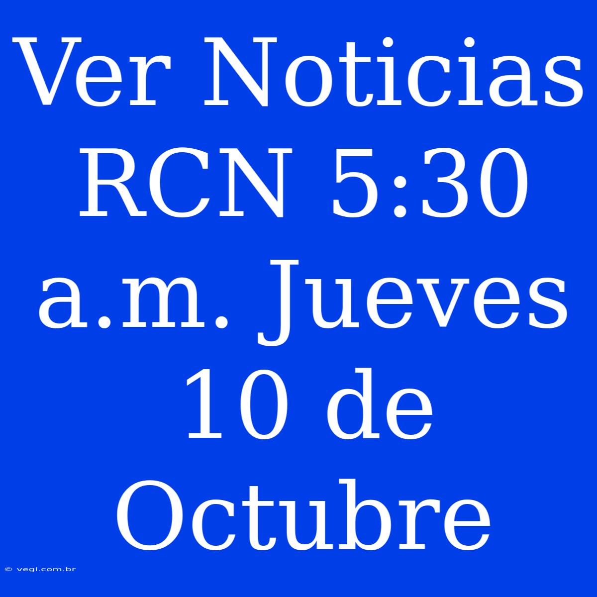 Ver Noticias RCN 5:30 A.m. Jueves 10 De Octubre