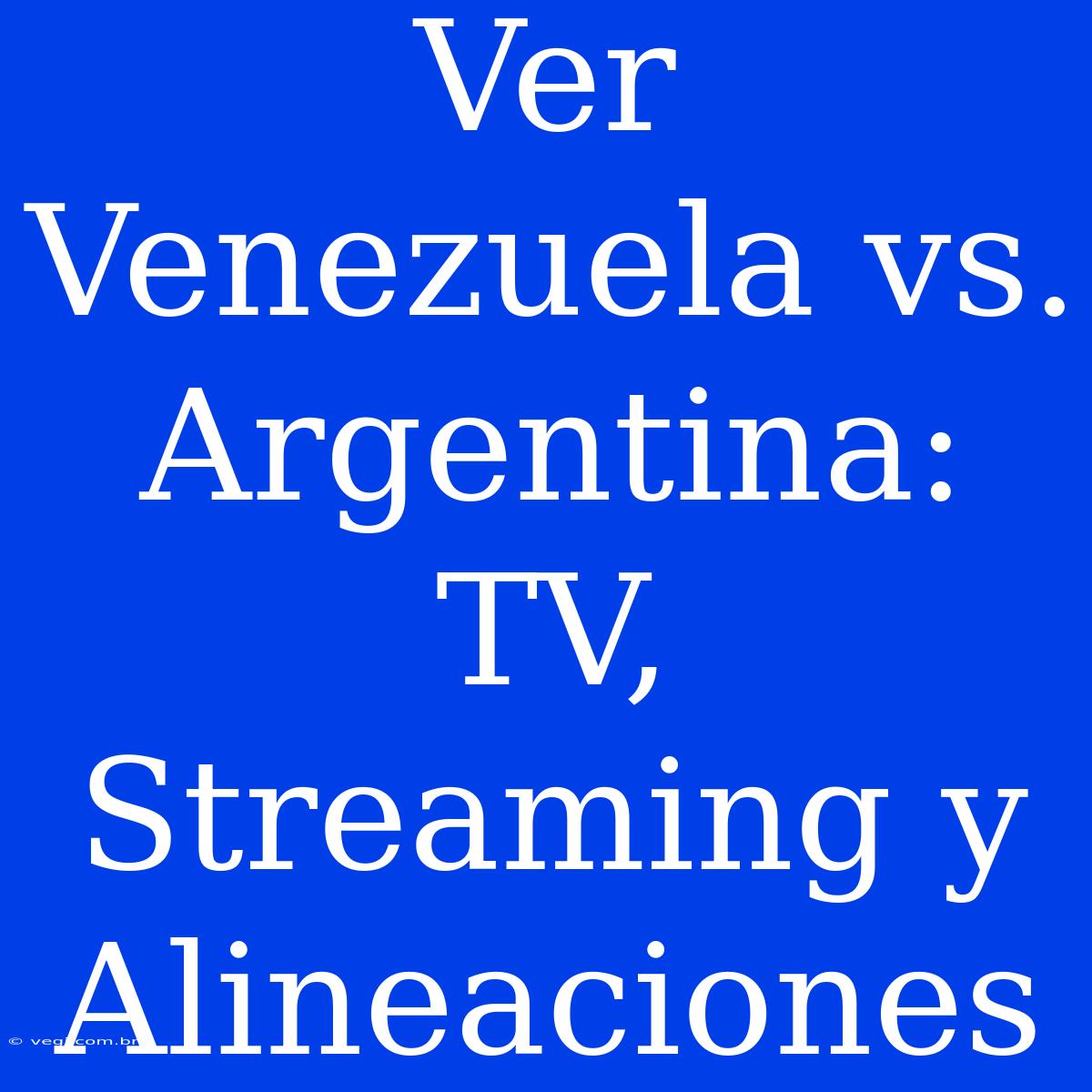 Ver Venezuela Vs. Argentina: TV, Streaming Y Alineaciones