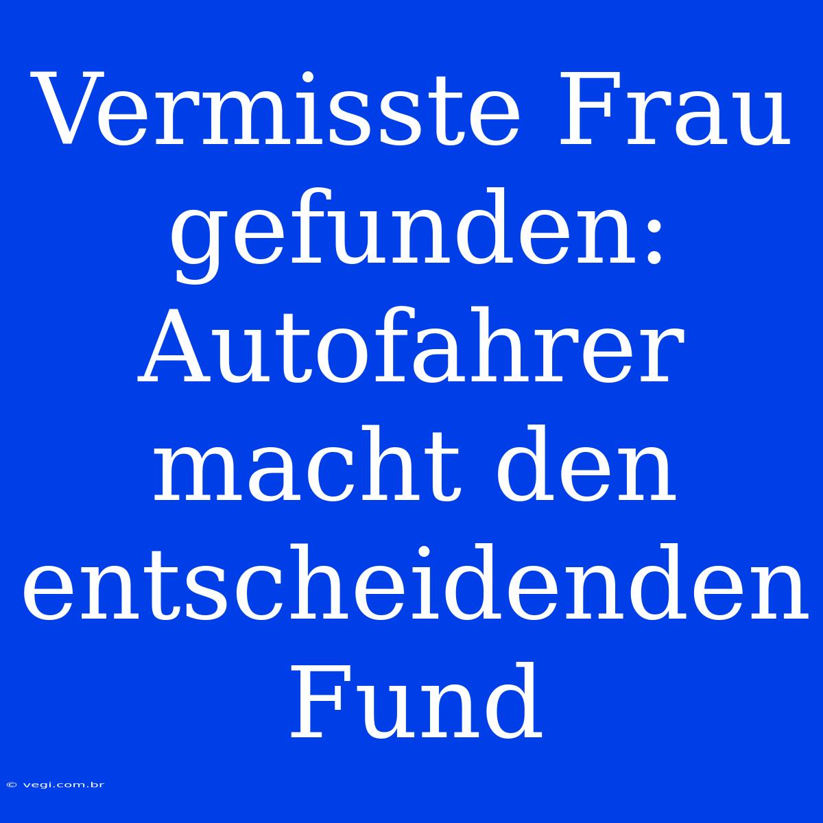 Vermisste Frau Gefunden: Autofahrer Macht Den Entscheidenden Fund