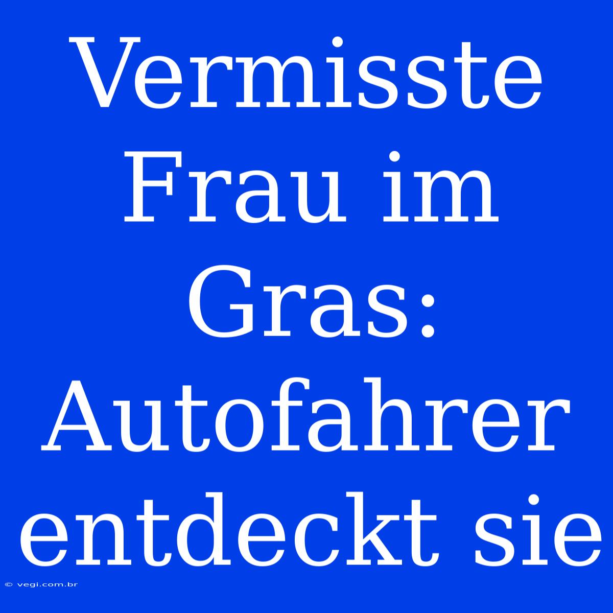 Vermisste Frau Im Gras: Autofahrer Entdeckt Sie