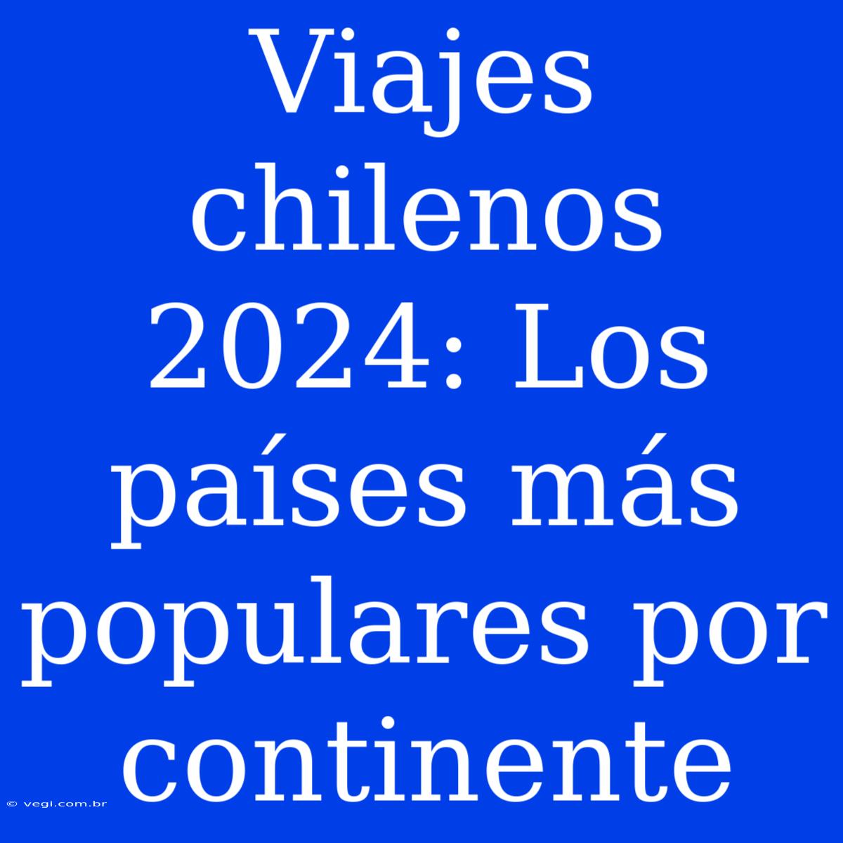 Viajes Chilenos 2024: Los Países Más Populares Por Continente