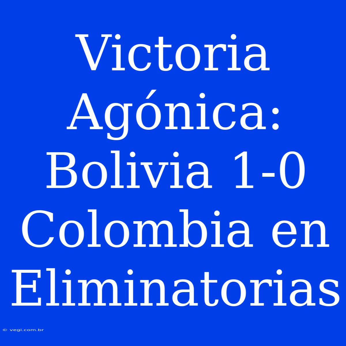 Victoria Agónica: Bolivia 1-0 Colombia En Eliminatorias