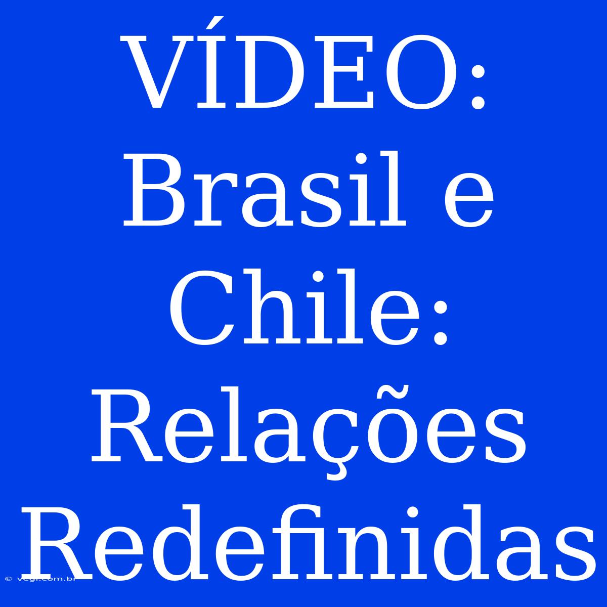 VÍDEO: Brasil E Chile: Relações Redefinidas