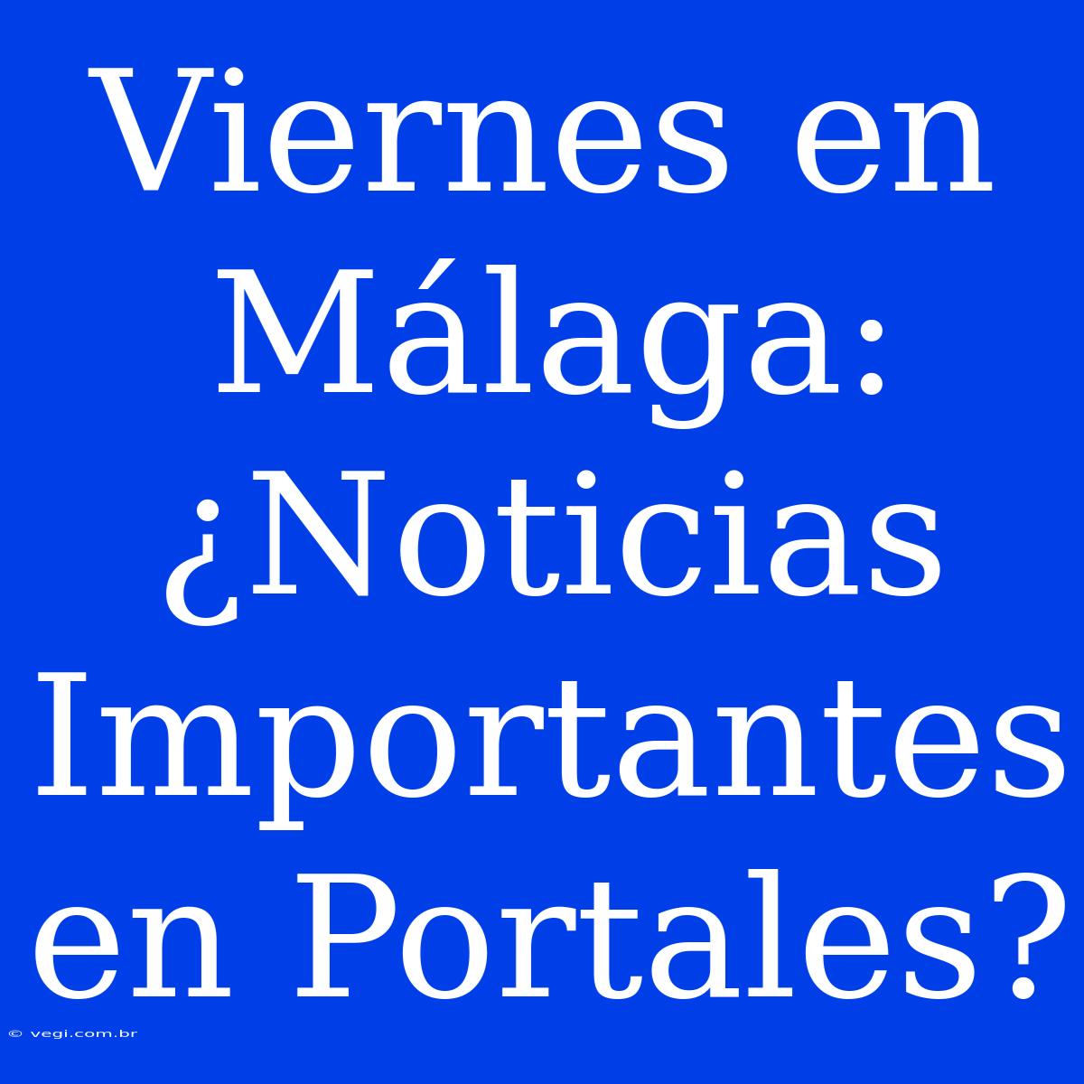 Viernes En Málaga: ¿Noticias Importantes En Portales?