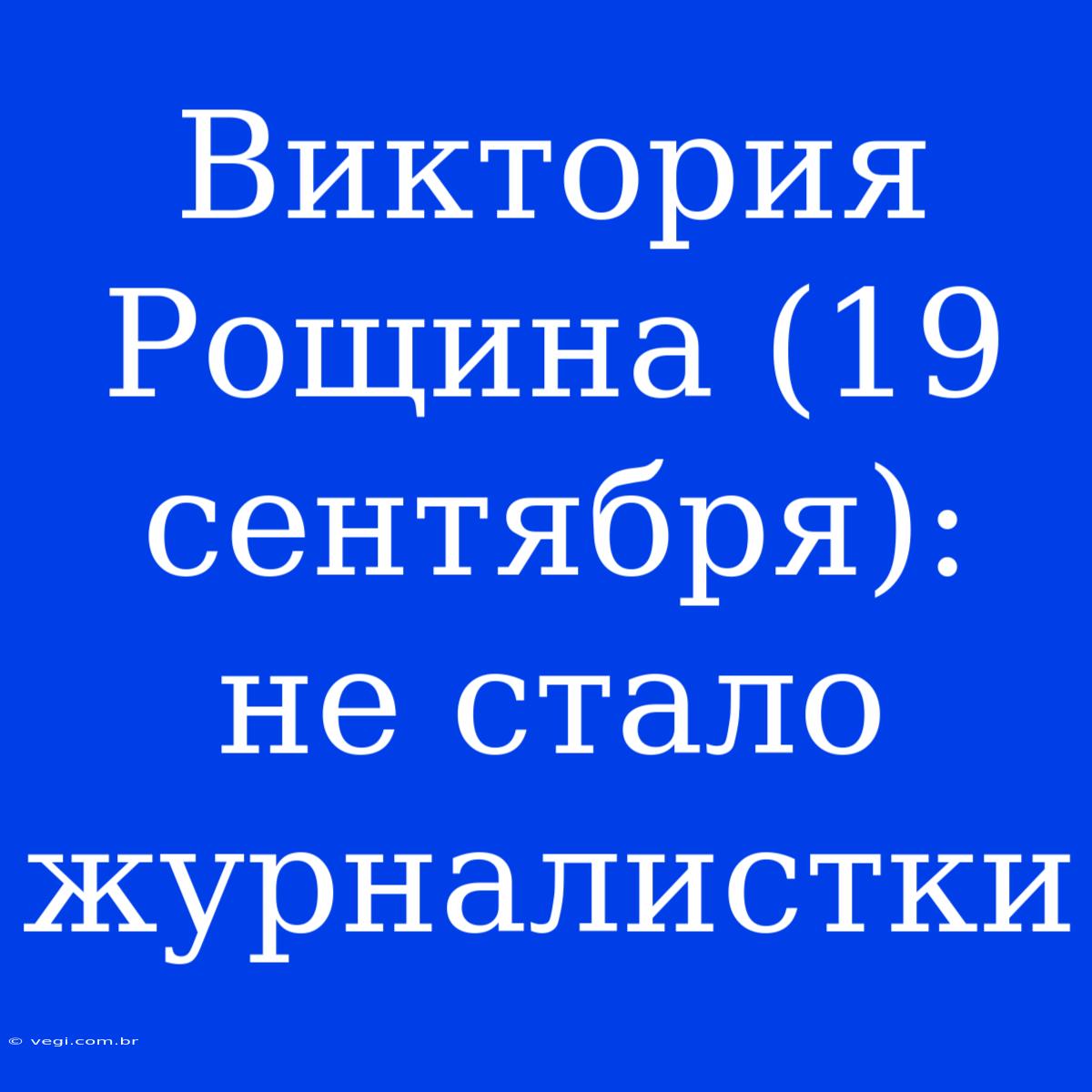 Виктория Рощина (19 Сентября): Не Стало Журналистки