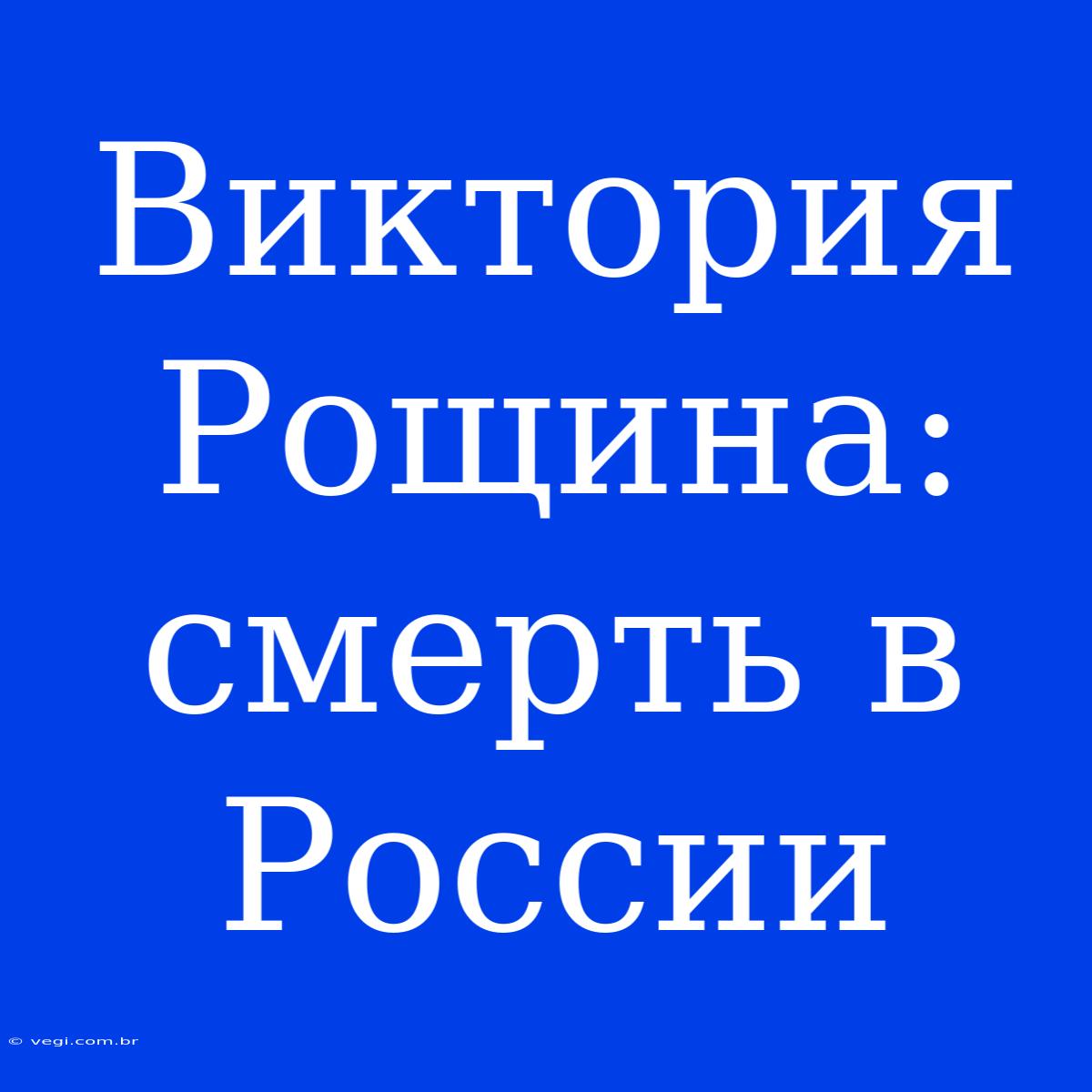 Виктория Рощина: Смерть В России