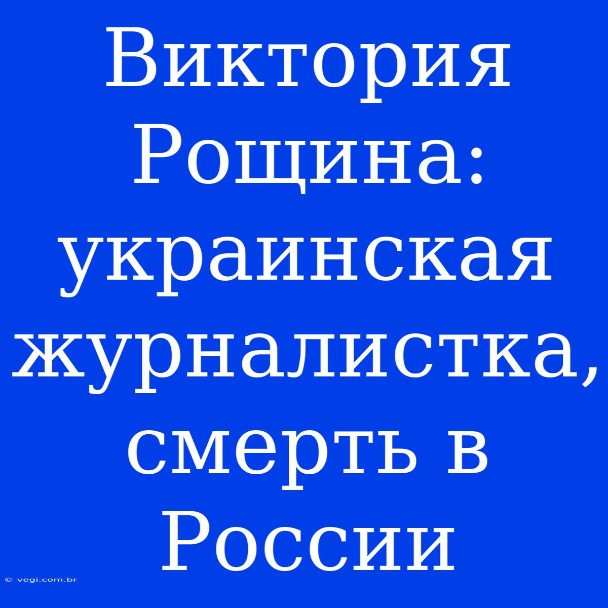 Виктория Рощина: Украинская Журналистка, Смерть В России 