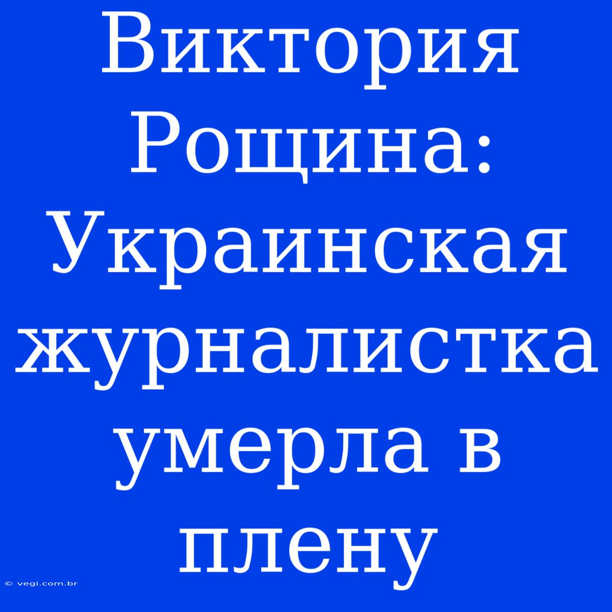 Виктория Рощина: Украинская Журналистка Умерла В Плену