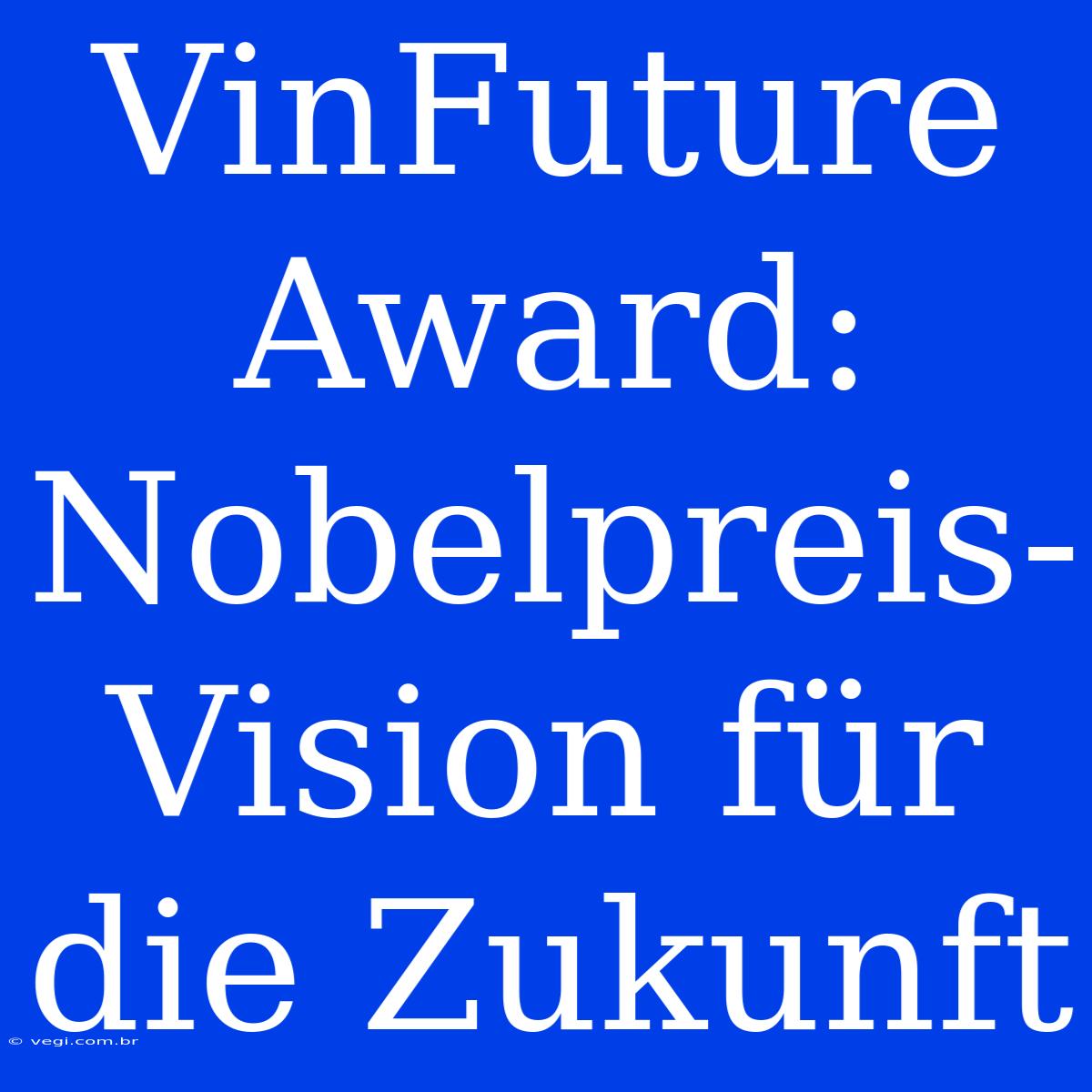 VinFuture Award: Nobelpreis-Vision Für Die Zukunft