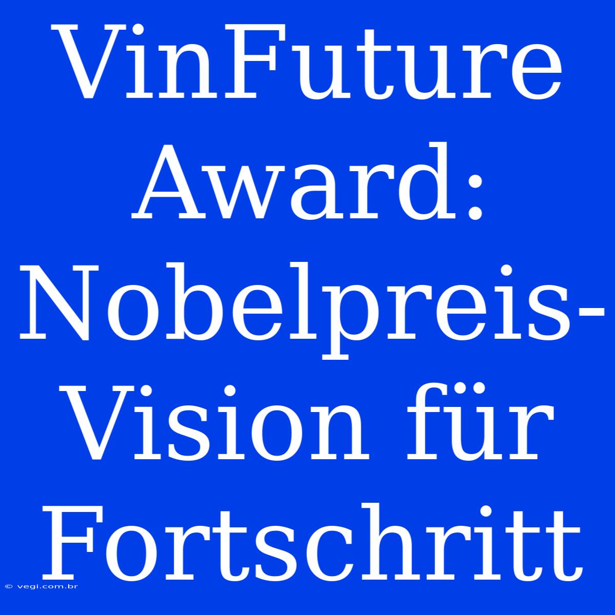 VinFuture Award: Nobelpreis-Vision Für Fortschritt