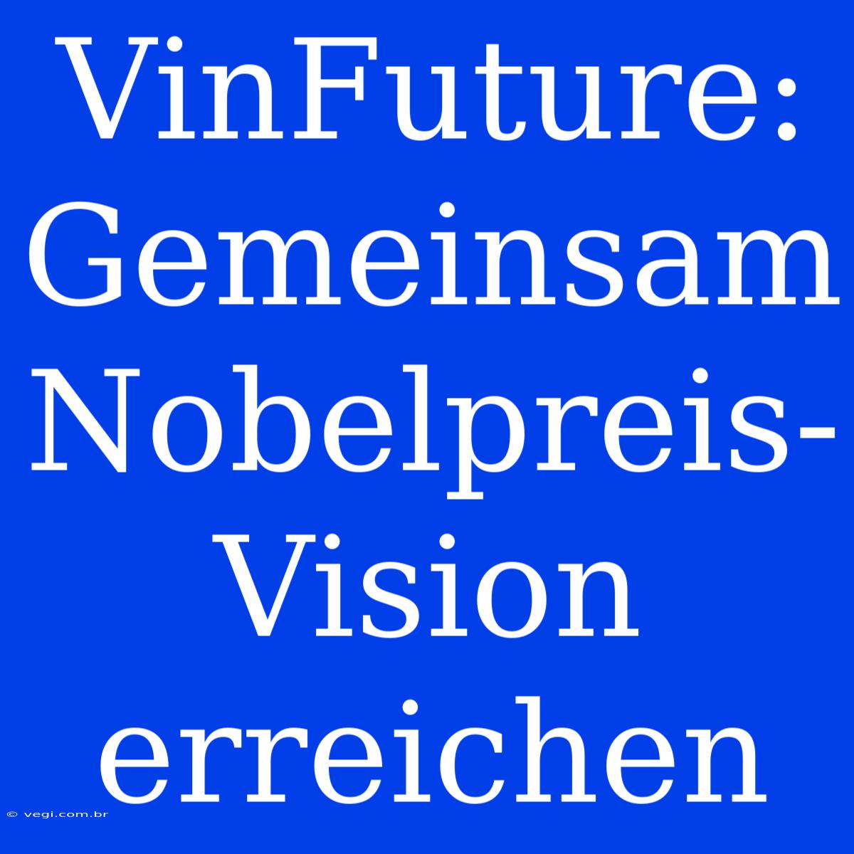 VinFuture: Gemeinsam Nobelpreis-Vision Erreichen