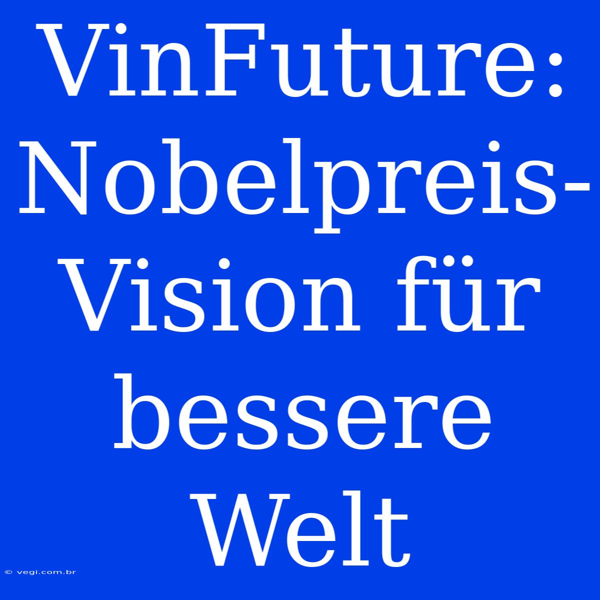 VinFuture: Nobelpreis-Vision Für Bessere Welt