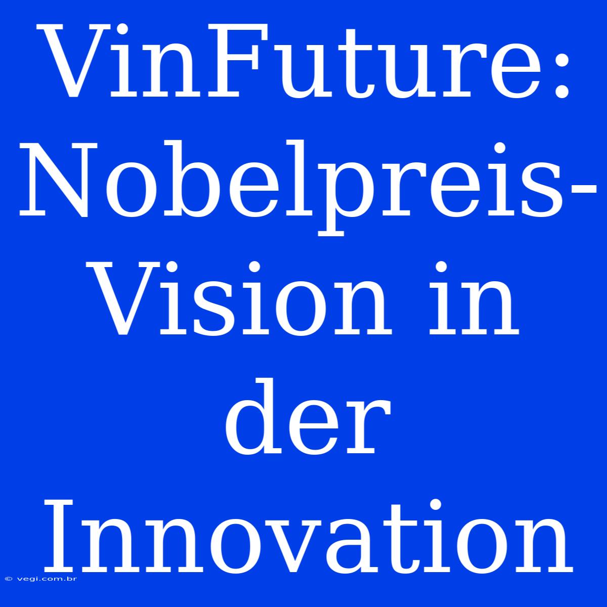 VinFuture: Nobelpreis-Vision In Der Innovation