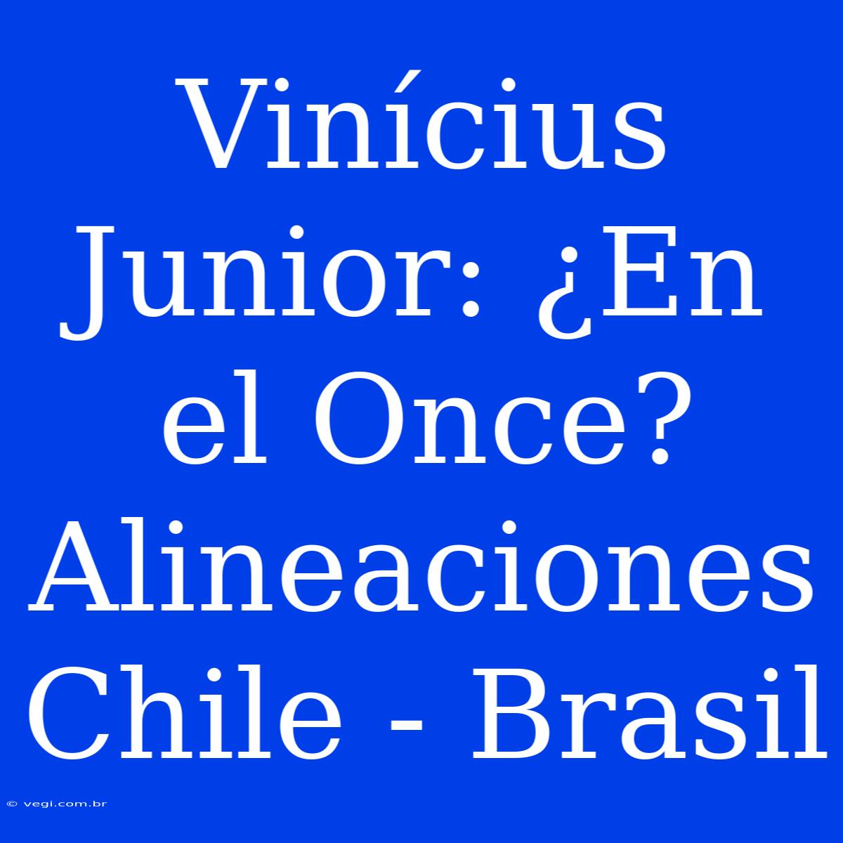 Vinícius Junior: ¿En El Once? Alineaciones Chile - Brasil