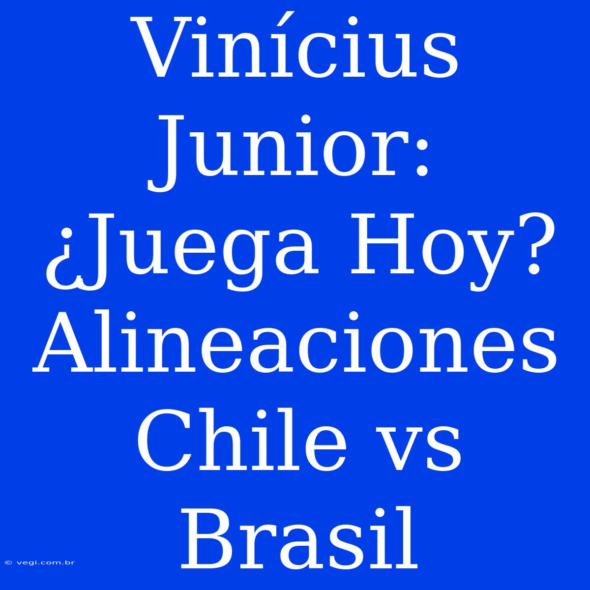 Vinícius Junior: ¿Juega Hoy? Alineaciones Chile Vs Brasil