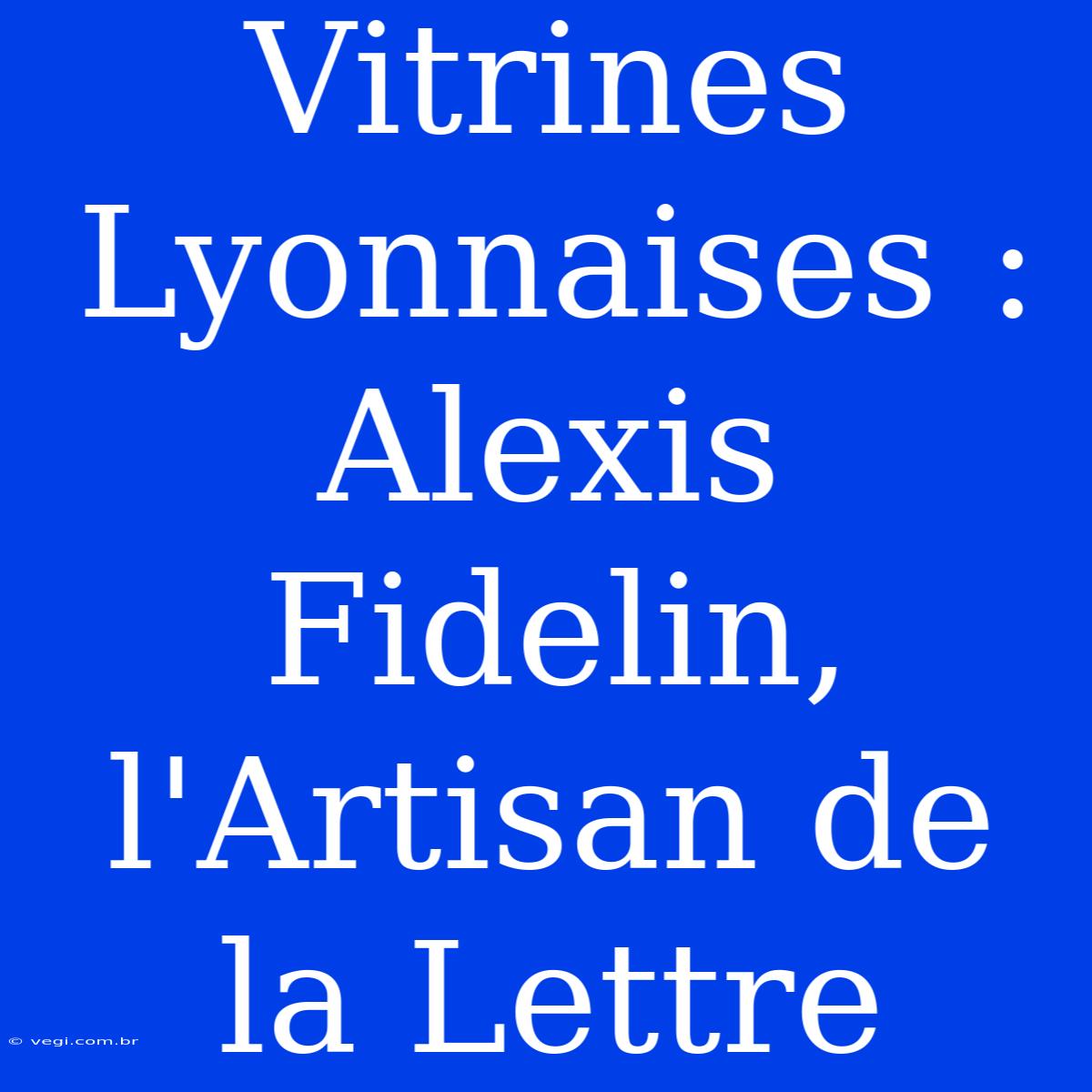 Vitrines Lyonnaises : Alexis Fidelin, L'Artisan De La Lettre