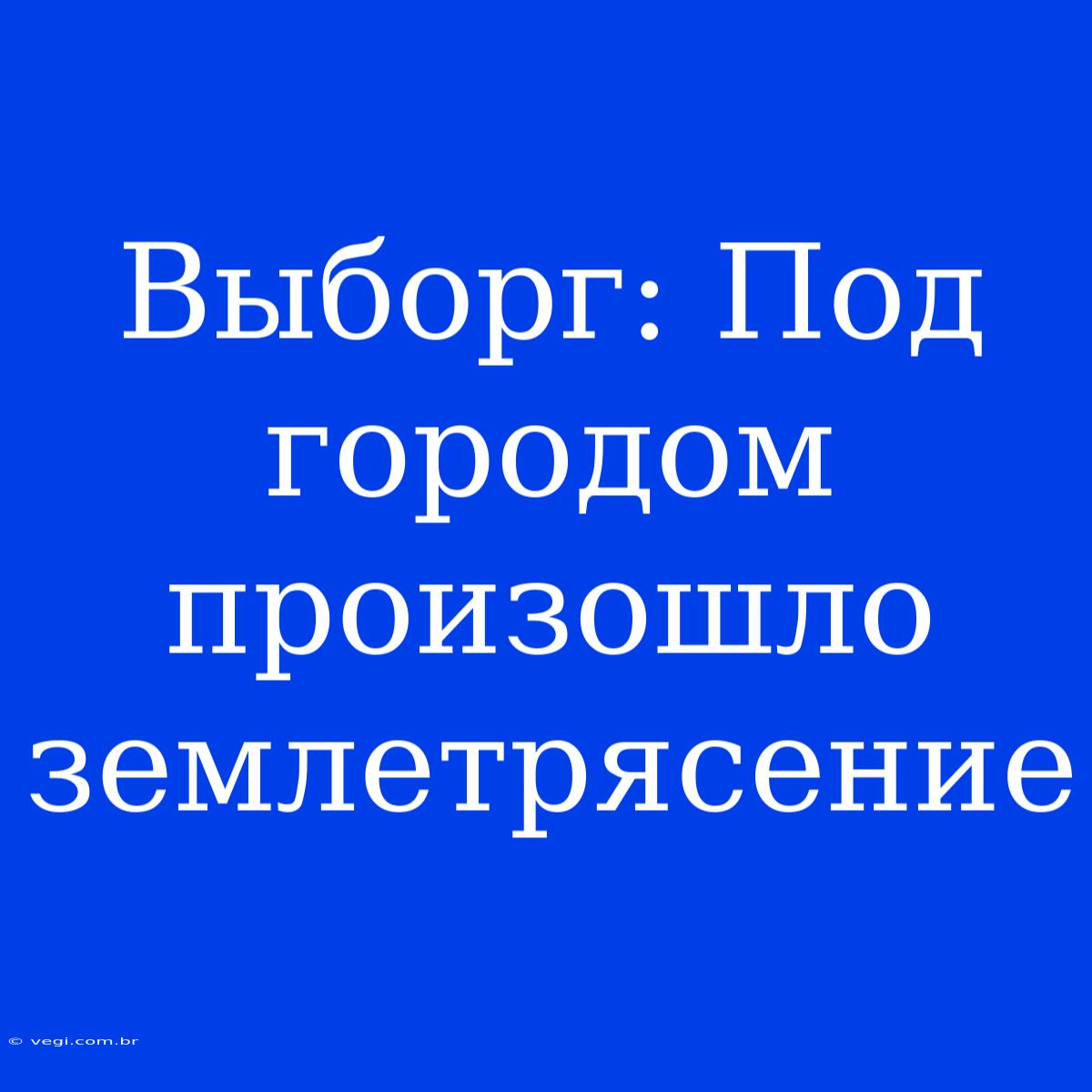 Выборг: Под Городом Произошло Землетрясение 