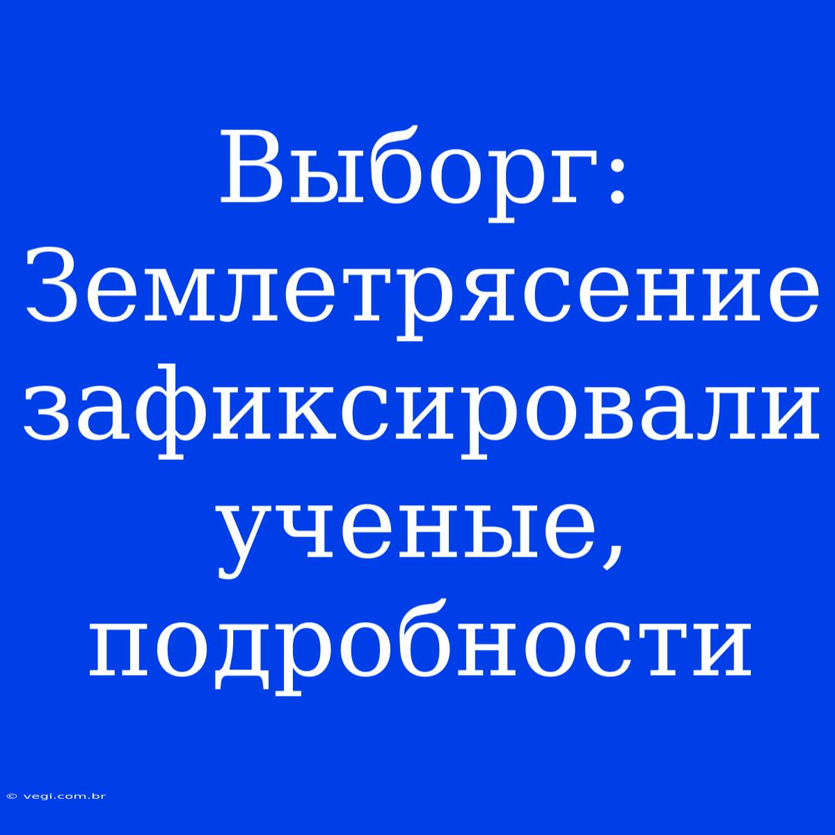 Выборг: Землетрясение Зафиксировали Ученые, Подробности 