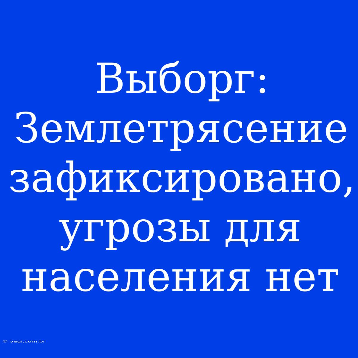 Выборг: Землетрясение Зафиксировано, Угрозы Для Населения Нет