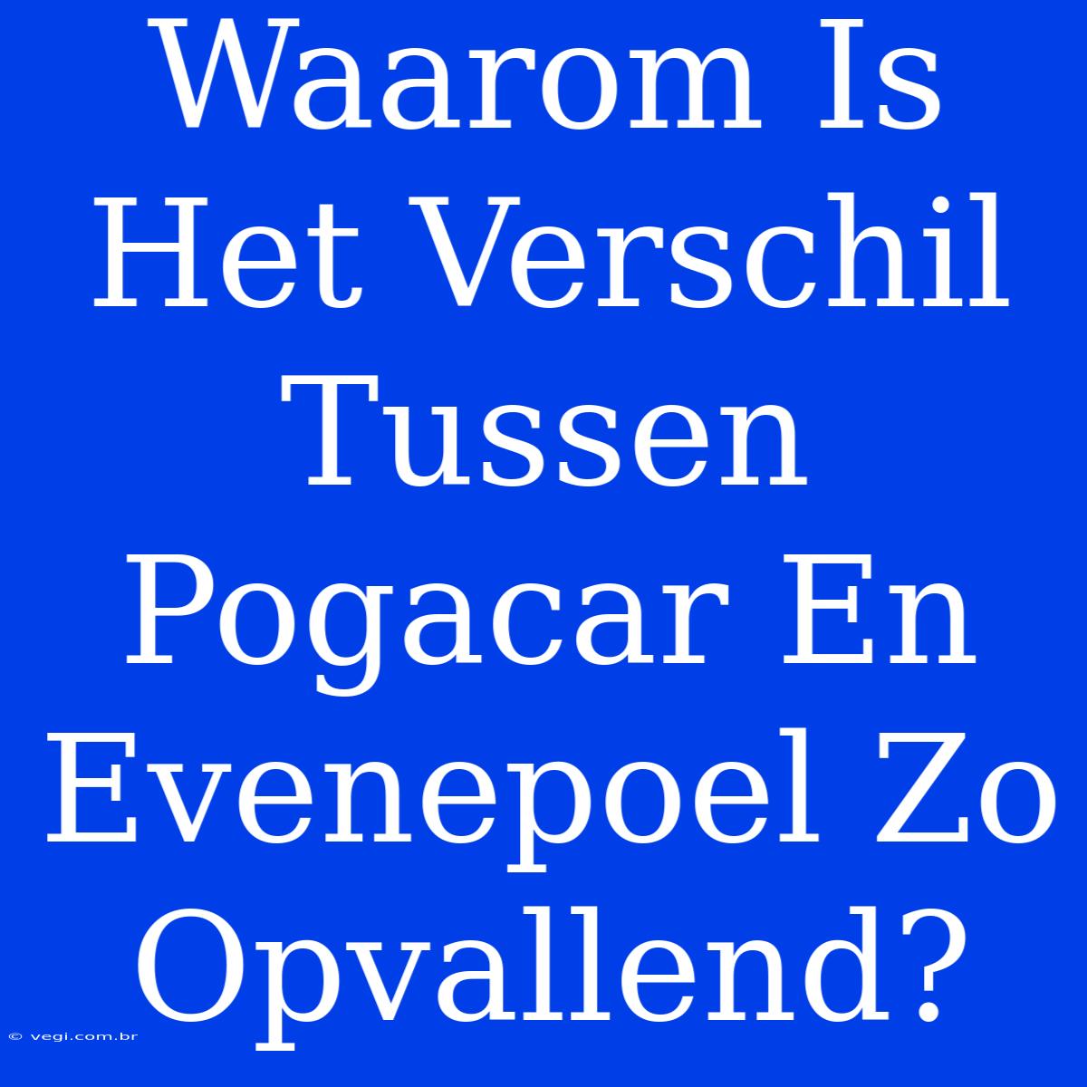 Waarom Is Het Verschil Tussen Pogacar En Evenepoel Zo Opvallend?