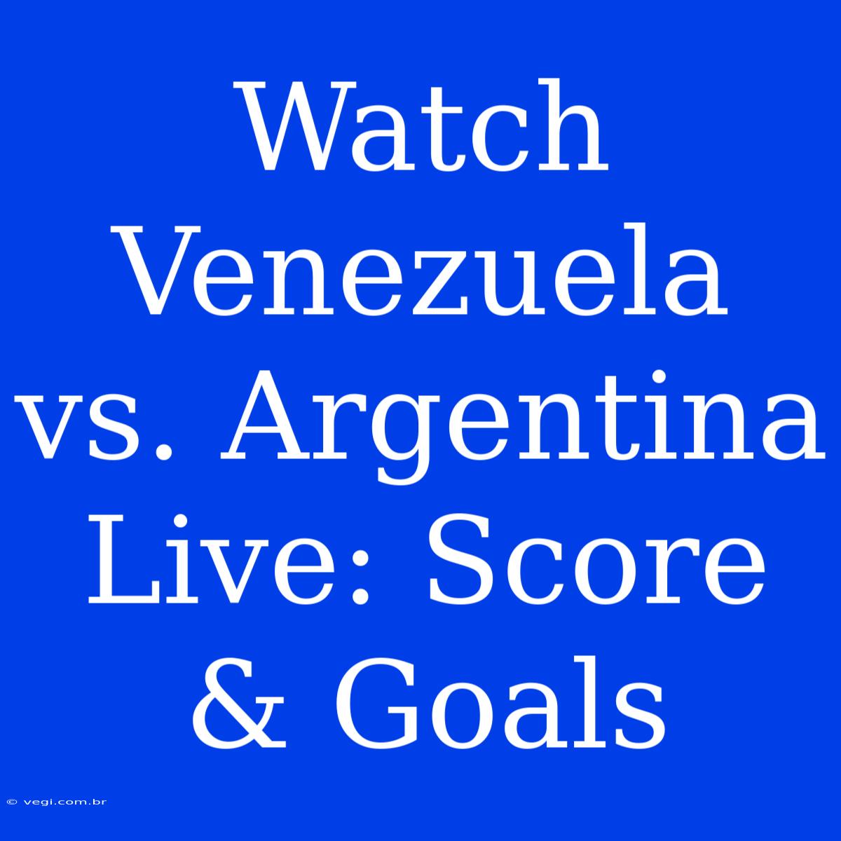 Watch Venezuela Vs. Argentina Live: Score & Goals