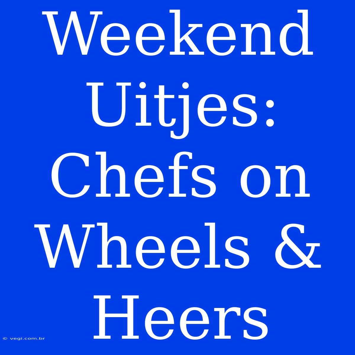 Weekend Uitjes: Chefs On Wheels & Heers 