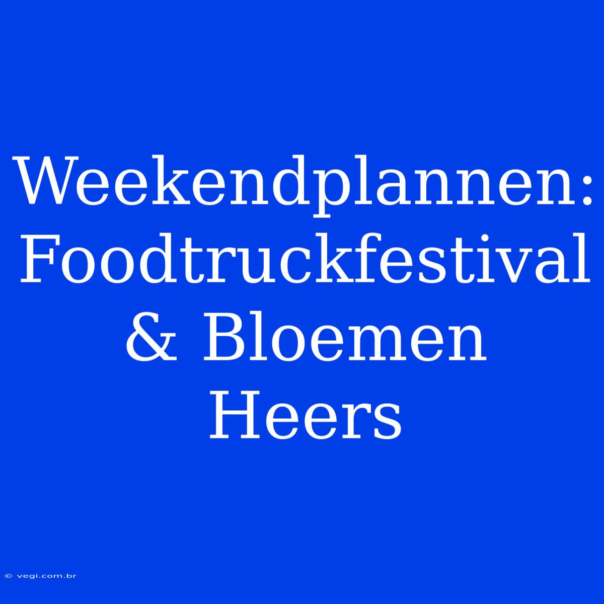 Weekendplannen: Foodtruckfestival & Bloemen Heers