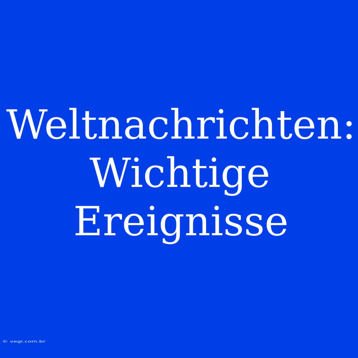 Weltnachrichten: Wichtige Ereignisse