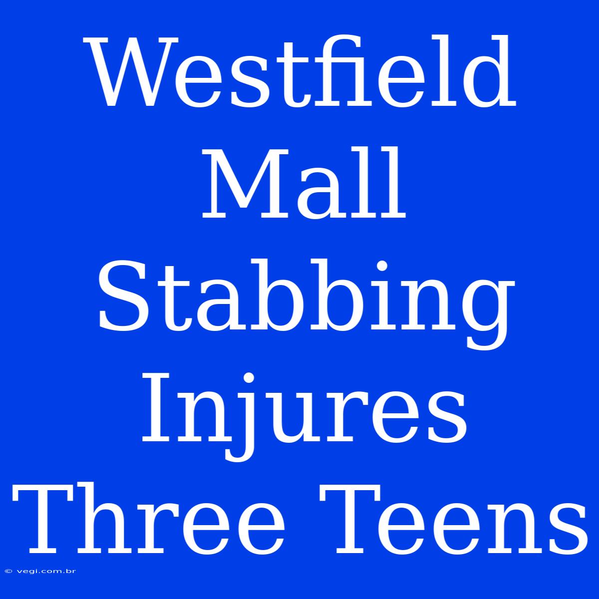 Westfield Mall Stabbing Injures Three Teens