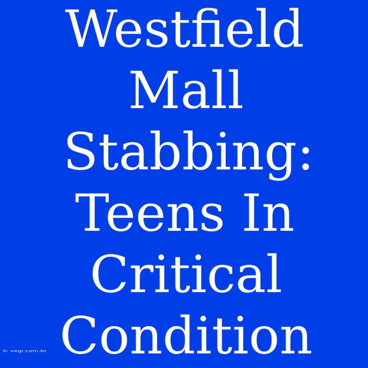 Westfield Mall Stabbing: Teens In Critical Condition 