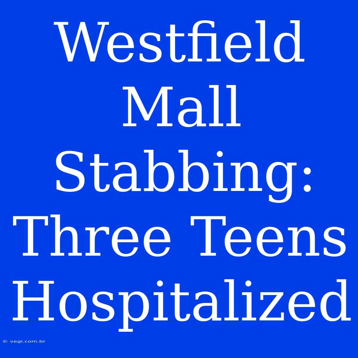 Westfield Mall Stabbing: Three Teens Hospitalized