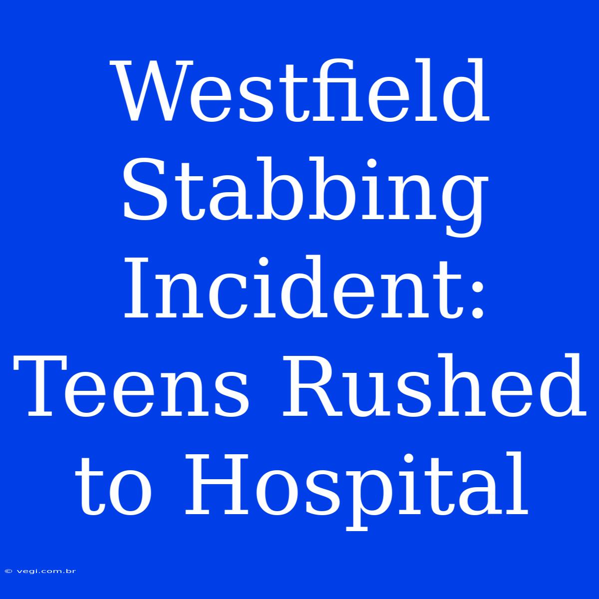 Westfield Stabbing Incident: Teens Rushed To Hospital