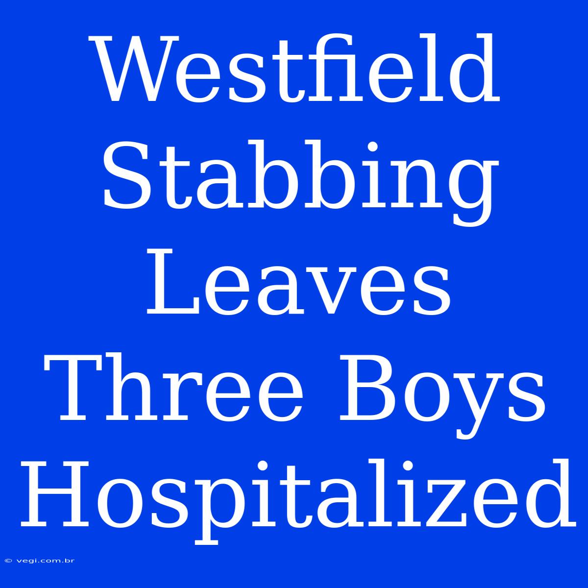 Westfield Stabbing Leaves Three Boys Hospitalized