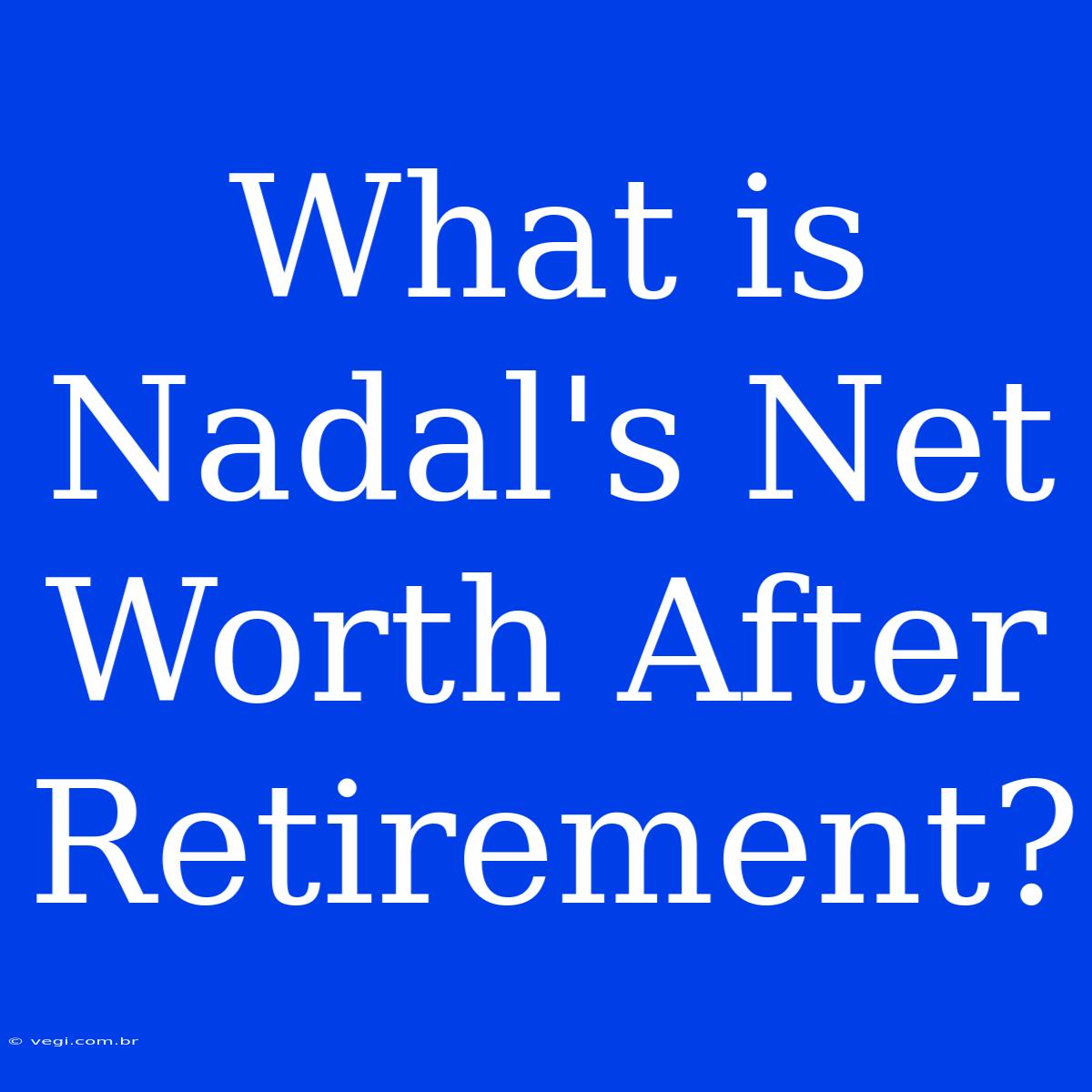 What Is Nadal's Net Worth After Retirement?