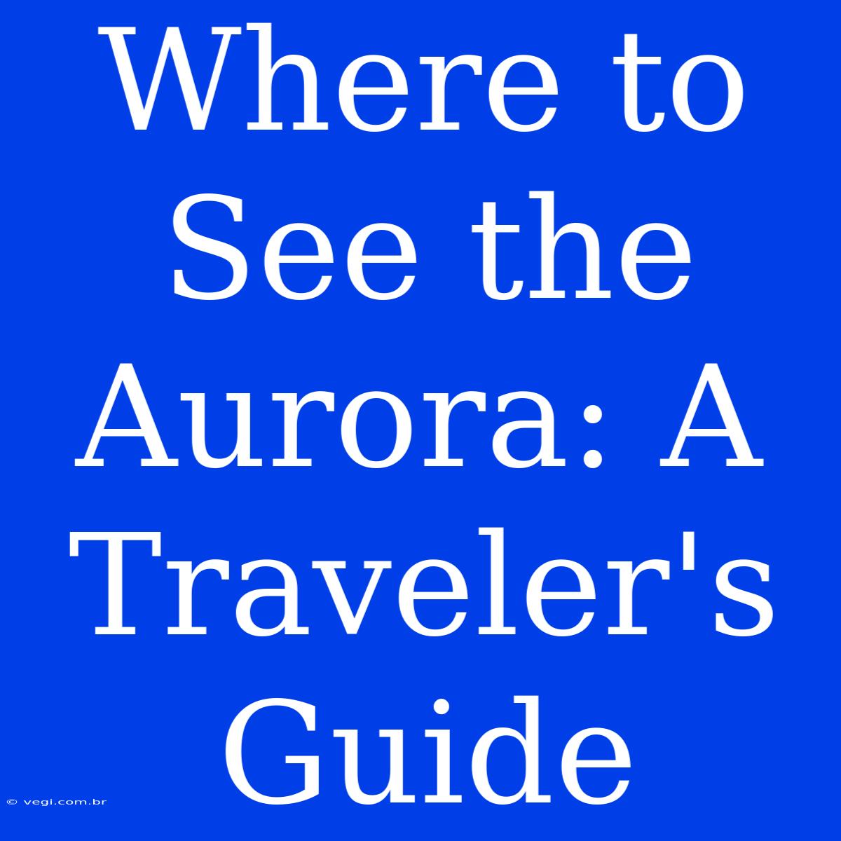 Where To See The Aurora: A Traveler's Guide 