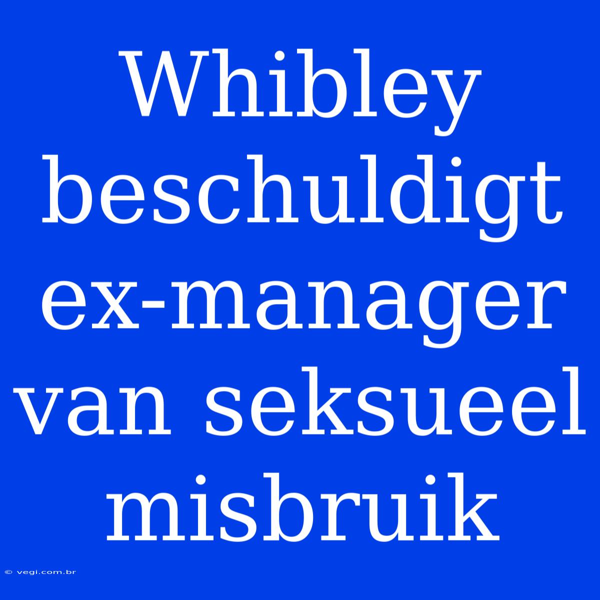 Whibley Beschuldigt Ex-manager Van Seksueel Misbruik