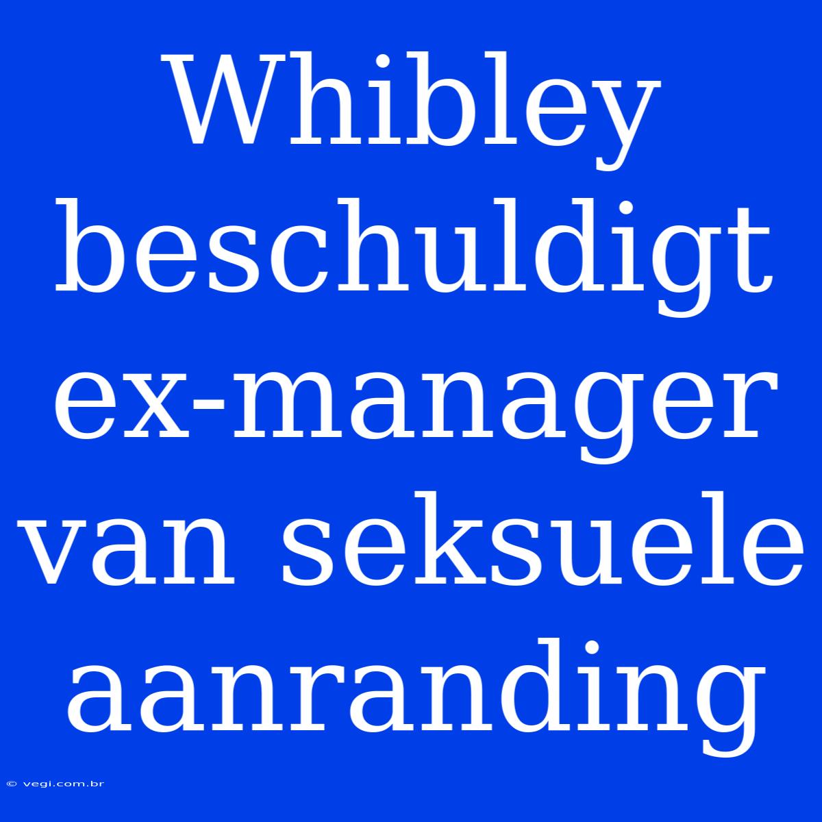 Whibley Beschuldigt Ex-manager Van Seksuele Aanranding 