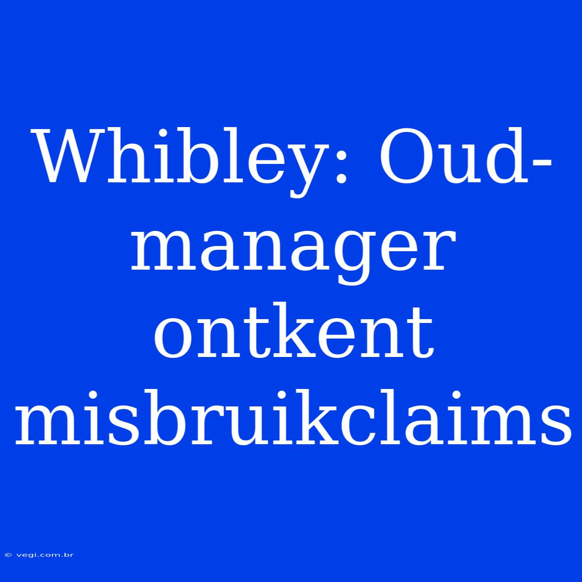 Whibley: Oud-manager Ontkent Misbruikclaims