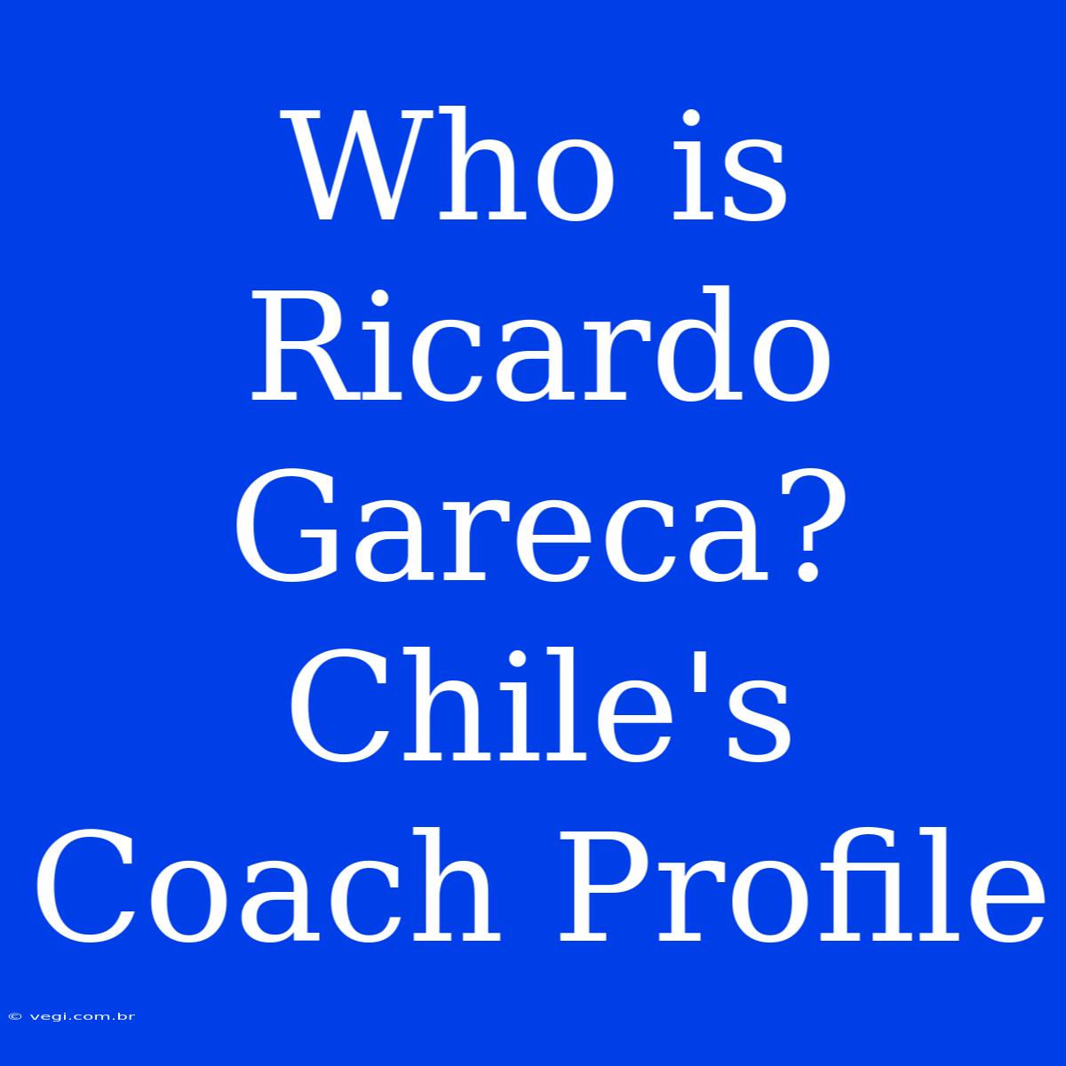 Who Is Ricardo Gareca? Chile's Coach Profile