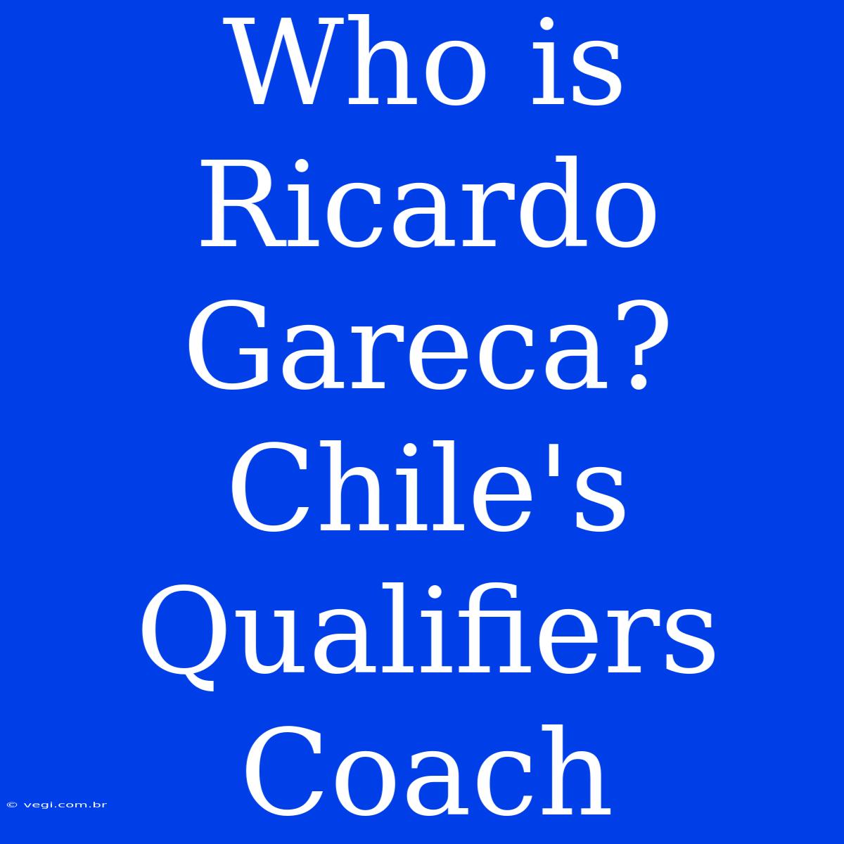 Who Is Ricardo Gareca? Chile's Qualifiers Coach