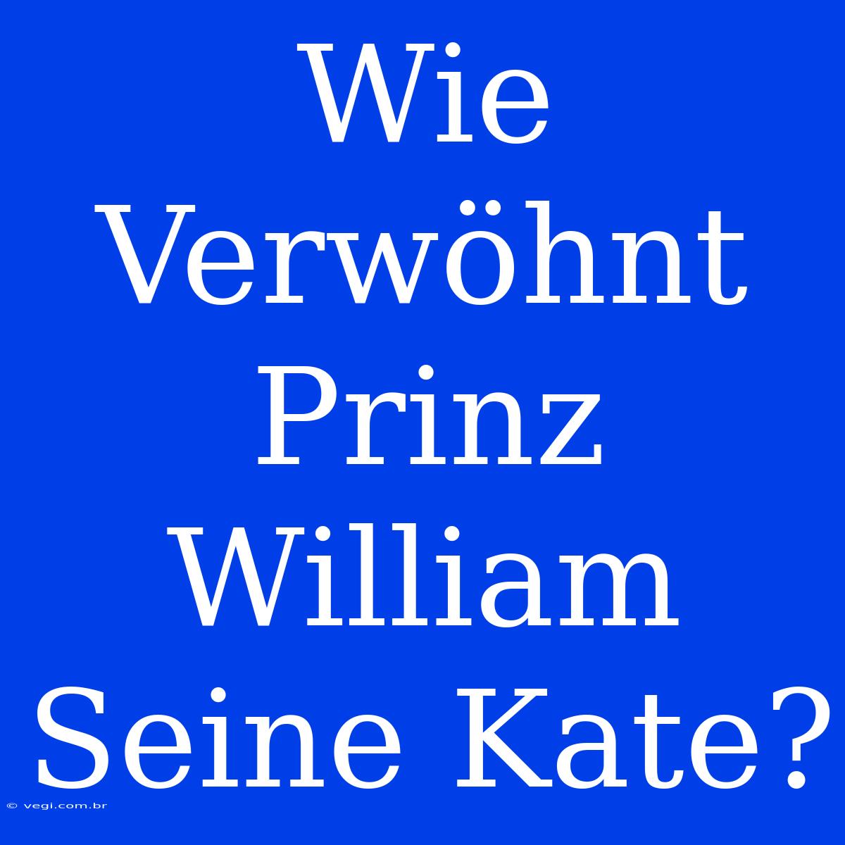 Wie Verwöhnt Prinz William Seine Kate?