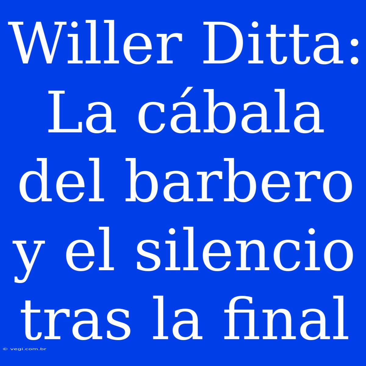 Willer Ditta: La Cábala Del Barbero Y El Silencio Tras La Final