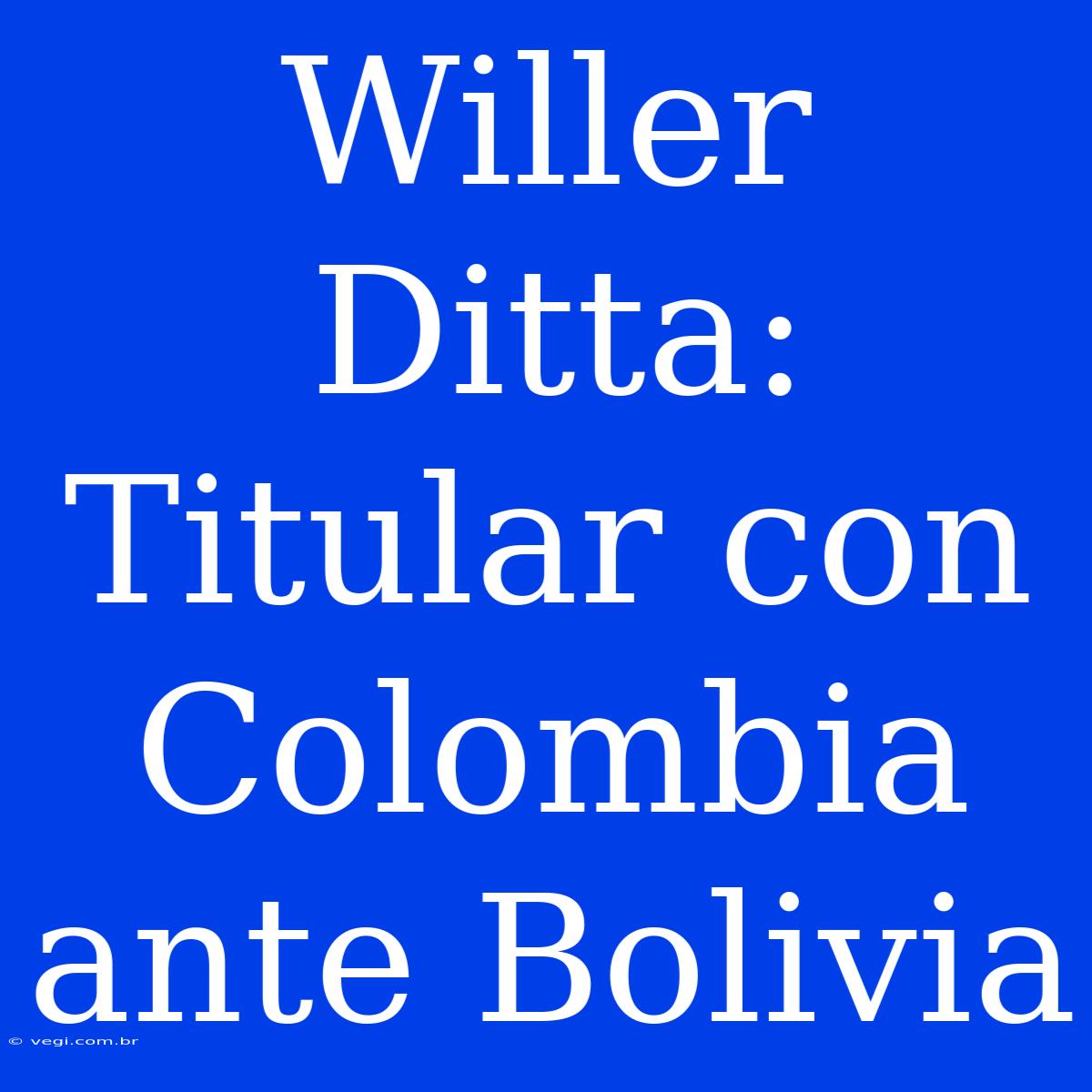 Willer Ditta: Titular Con Colombia Ante Bolivia