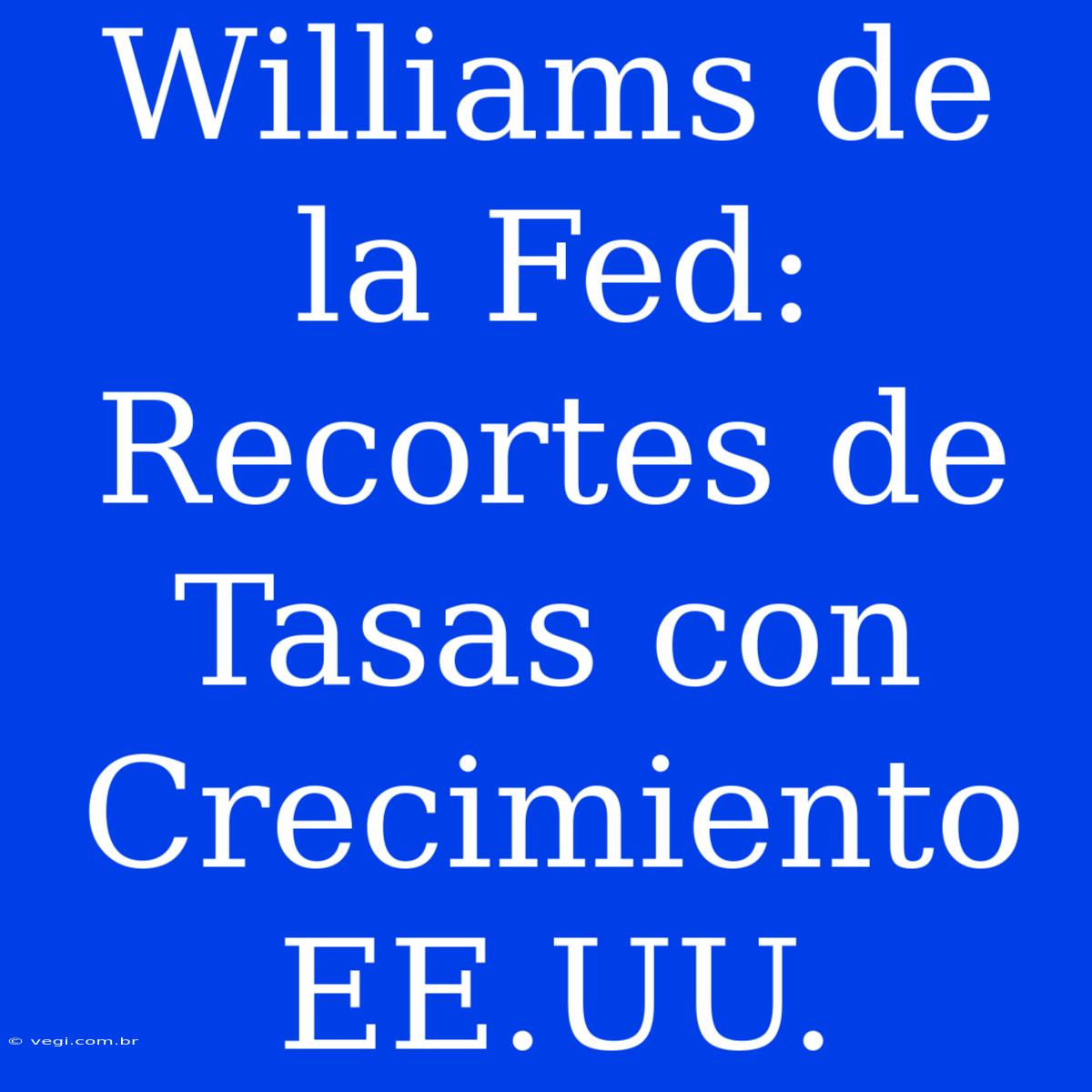 Williams De La Fed: Recortes De Tasas Con Crecimiento EE.UU.