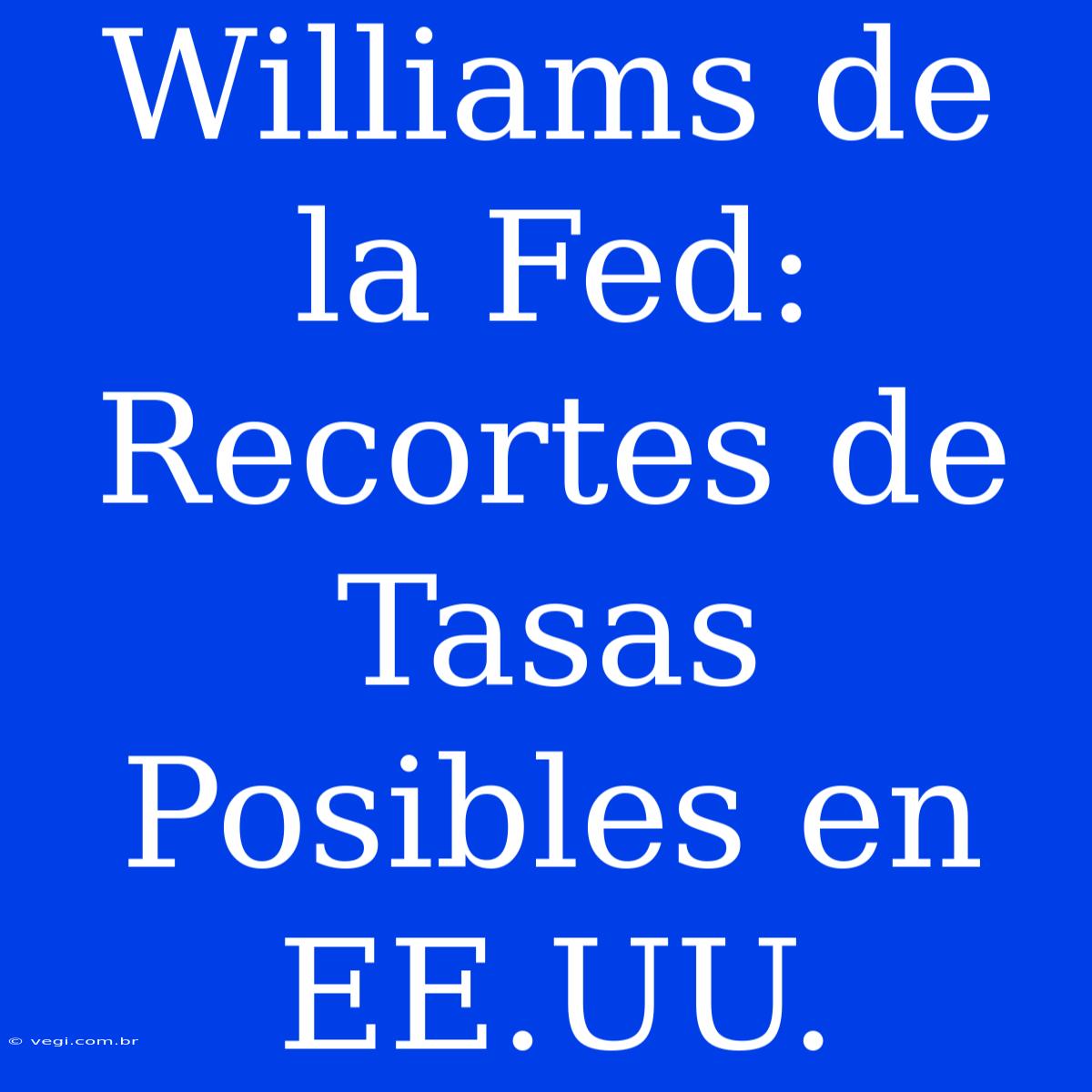 Williams De La Fed: Recortes De Tasas Posibles En EE.UU.