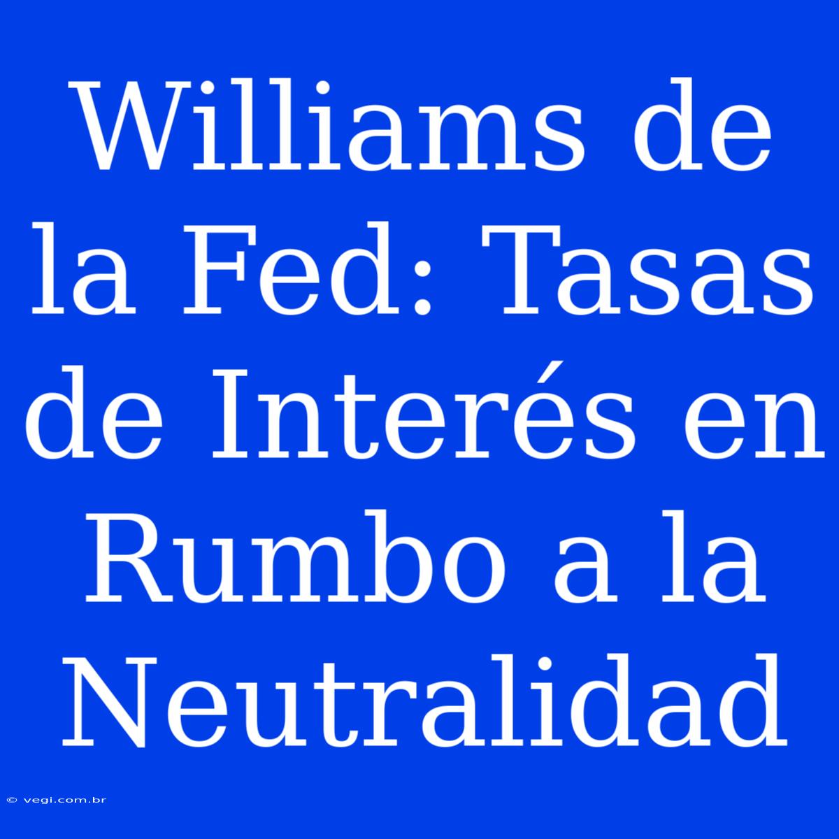 Williams De La Fed: Tasas De Interés En Rumbo A La Neutralidad