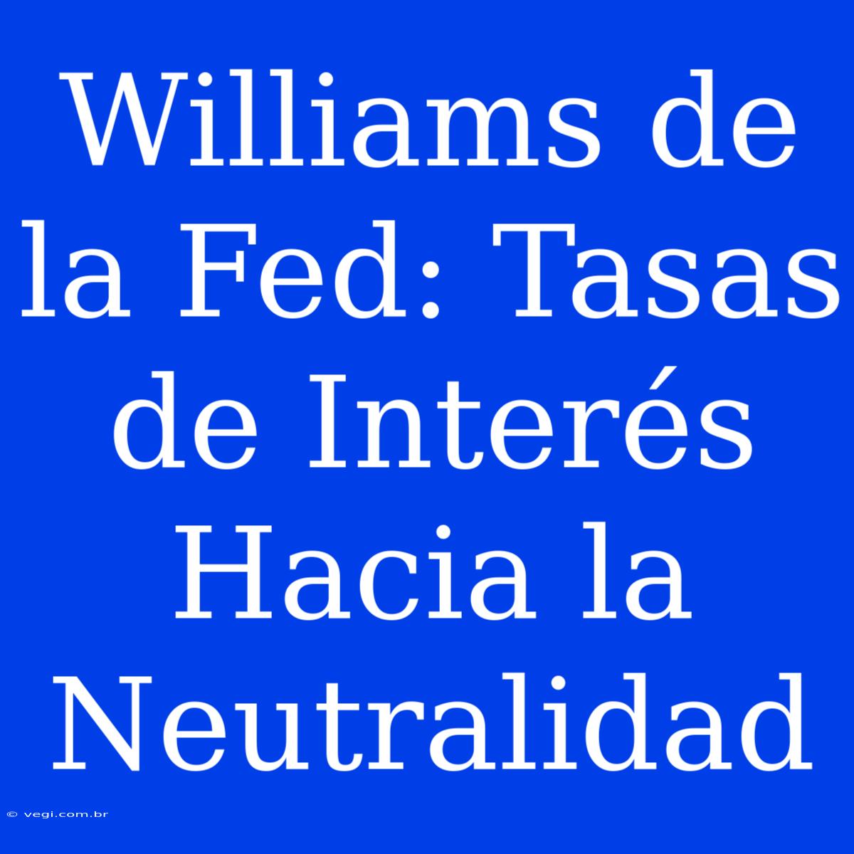 Williams De La Fed: Tasas De Interés Hacia La Neutralidad